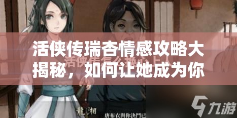 活侠传瑞杏情感攻略大揭秘，如何让她成为你的心上人？
