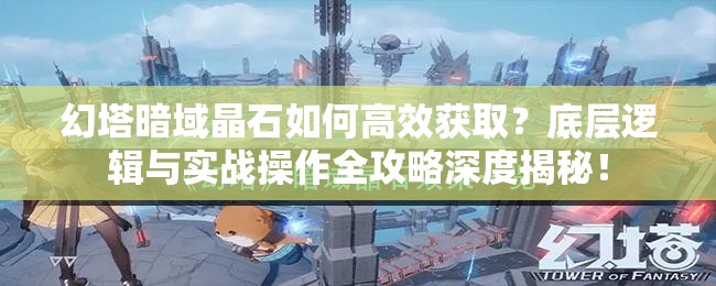 幻塔暗域晶石如何高效获取？底层逻辑与实战操作全攻略深度揭秘！