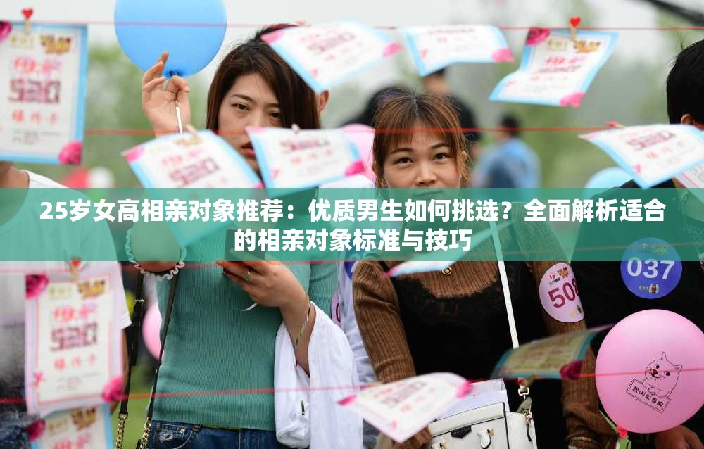 25岁女高相亲对象推荐：优质男生如何挑选？全面解析适合的相亲对象标准与技巧