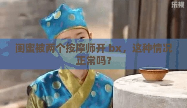 闺蜜被两个按摩师开 bx，这种情况正常吗？