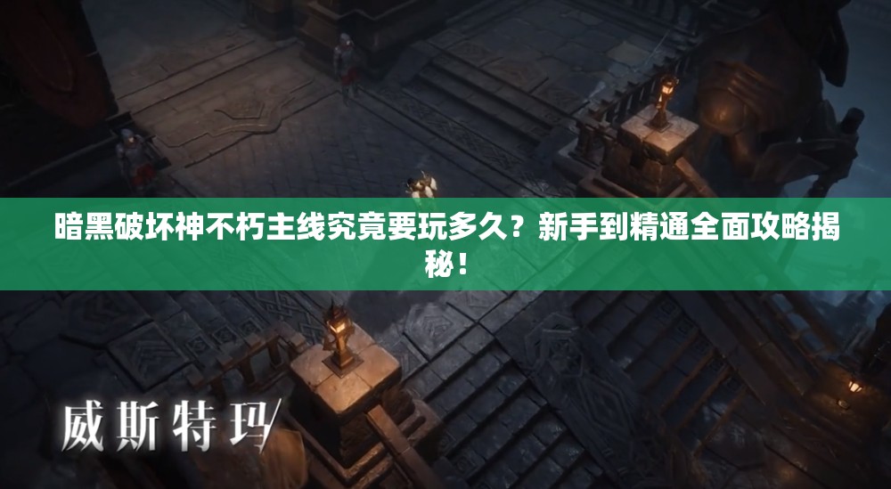 暗黑破坏神不朽主线究竟要玩多久？新手到精通全面攻略揭秘！