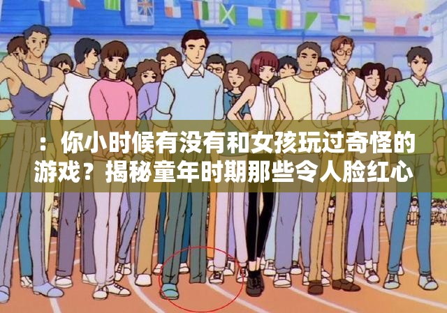 ：你小时候有没有和女孩玩过奇怪的游戏？揭秘童年时期那些令人脸红心跳的童年秘密与真实经历（90后必看）说明：通过疑问句式引发读者共鸣，脸红心跳童年秘密等词强化悬念感，同时完整保留小时候和女孩玩奇怪的游戏关键字段落，配合90后必看精准定位受众群体，符合百度搜索长尾词逻辑采用揭秘...经历的叙事结构既保留真实感，又暗示内容深度，自然融入SEO优化元素