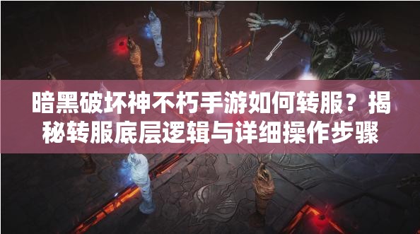 暗黑破坏神不朽手游如何转服？揭秘转服底层逻辑与详细操作步骤