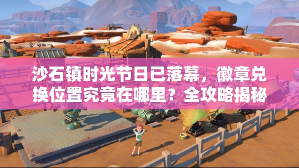 沙石镇时光节日已落幕，徽章兑换位置究竟在哪里？全攻略揭秘！