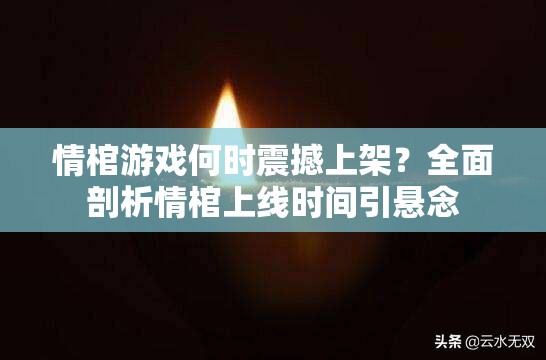 情棺游戏何时震撼上架？全面剖析情棺上线时间引悬念