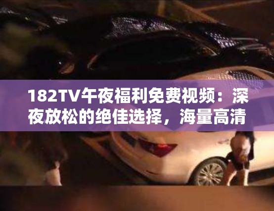 182TV午夜福利免费视频：深夜放松的绝佳选择，海量高清资源等你来探索