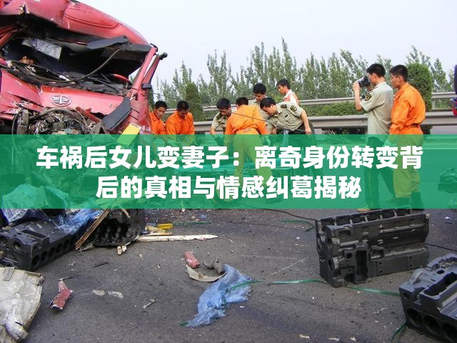 车祸后女儿变妻子：离奇身份转变背后的真相与情感纠葛揭秘
