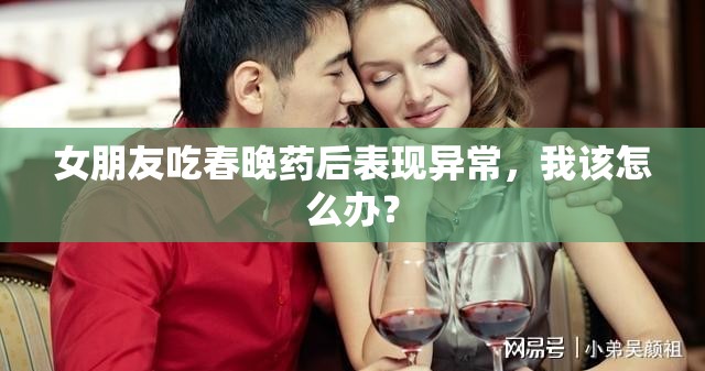 女朋友吃春晚药后表现异常，我该怎么办？