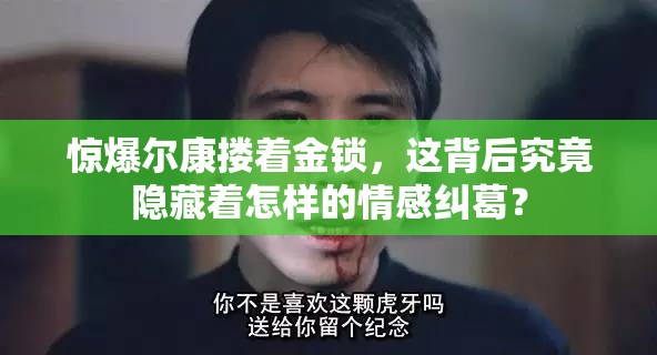 惊爆尔康搂着金锁，这背后究竟隐藏着怎样的情感纠葛？