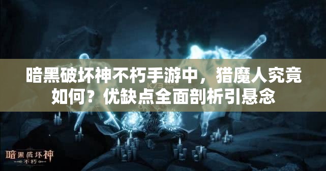 暗黑破坏神不朽手游中，猎魔人究竟如何？优缺点全面剖析引悬念