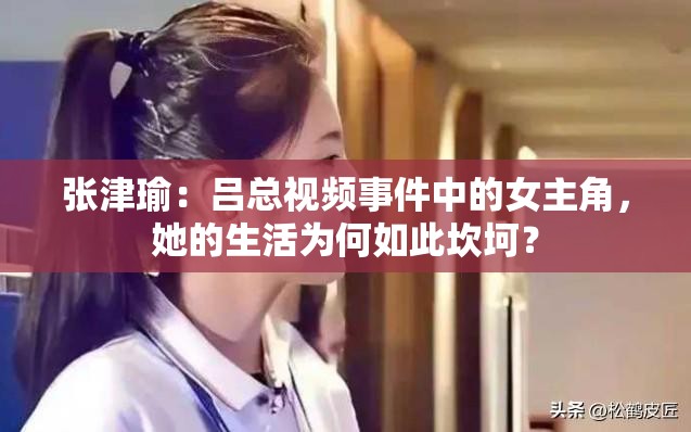 张津瑜：吕总视频事件中的女主角，她的生活为何如此坎坷？