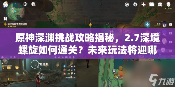 原神深渊挑战攻略揭秘，2.7深境螺旋如何通关？未来玩法将迎哪些革命性变化？