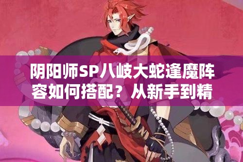 阴阳师SP八岐大蛇逢魔阵容如何搭配？从新手到精通的全面攻略揭秘！