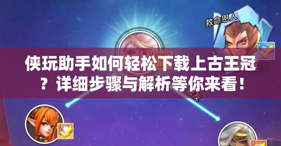 侠玩助手如何轻松下载上古王冠？详细步骤与解析等你来看！
