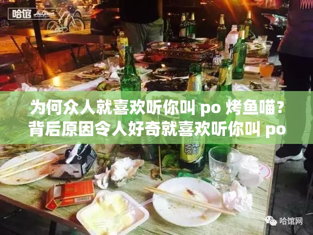 为何众人就喜欢听你叫 po 烤鱼喵？背后原因令人好奇就喜欢听你叫 po 烤鱼喵，这到底有何魅力能如此吸引人？想知道为什么大家就喜欢听你叫 po 烤鱼喵吗？答案在这里