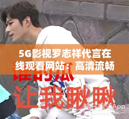 5G影视罗志祥代言在线观看网站：高清流畅体验，尽享明星推荐精彩内容