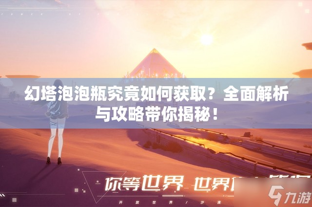 幻塔泡泡瓶究竟如何获取？全面解析与攻略带你揭秘！