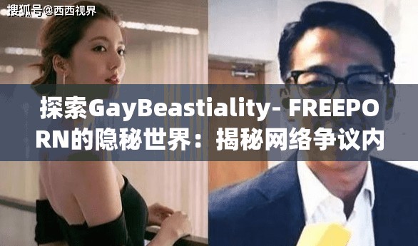 探索GayBeastiality- FREEPORN的隐秘世界：揭秘网络争议内容背后的真相与影响