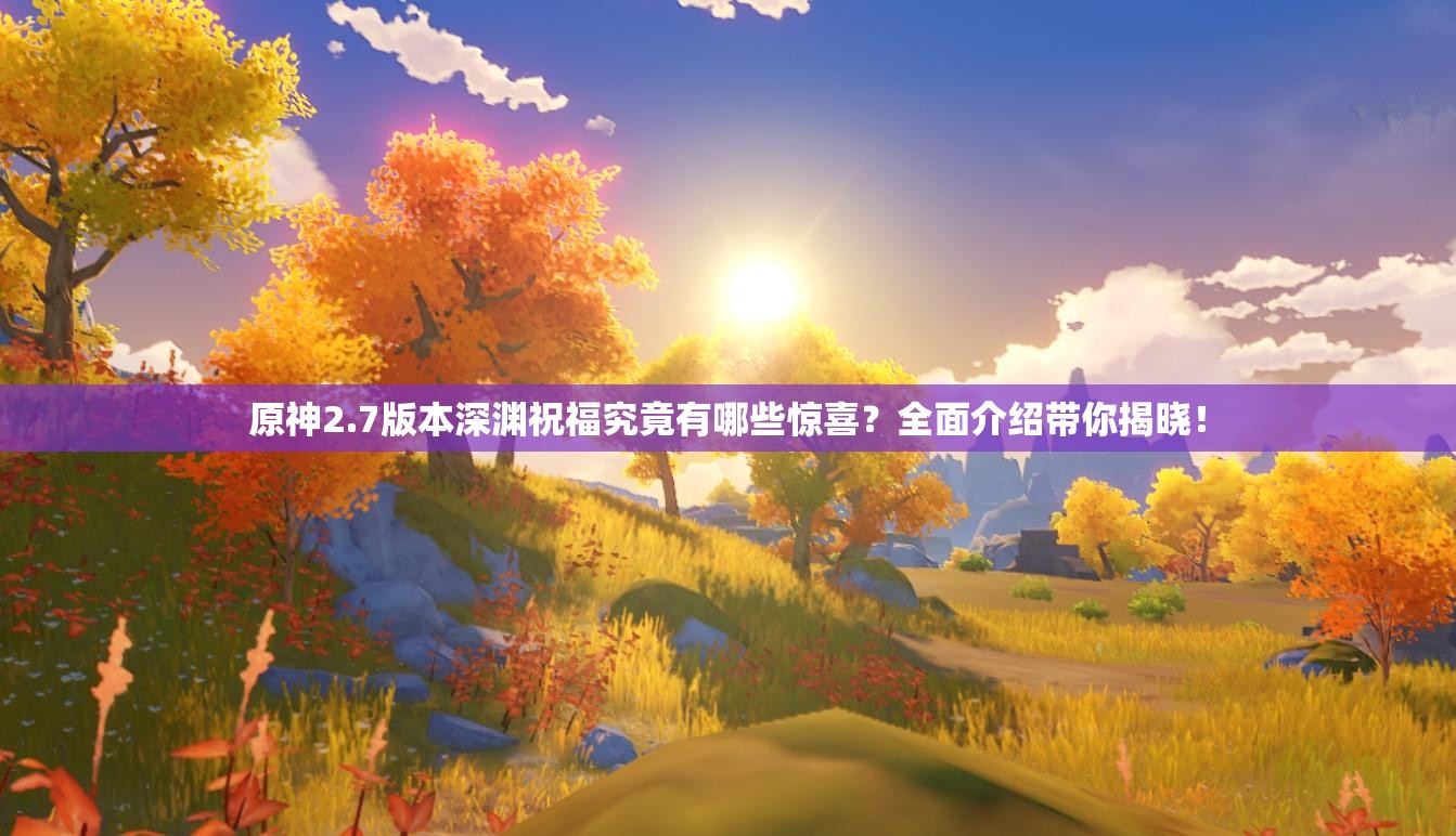 原神2.7版本深渊祝福究竟有哪些惊喜？全面介绍带你揭晓！