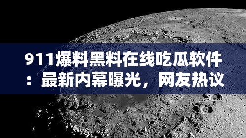 911爆料黑料在线吃瓜软件：最新内幕曝光，网友热议不断，真相究竟如何？