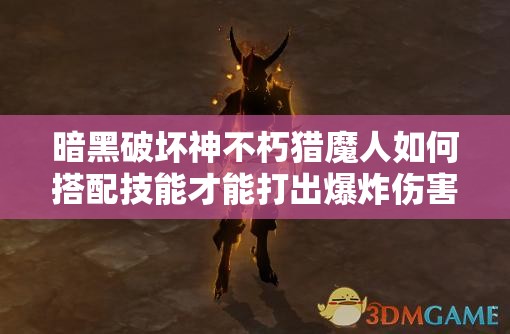 暗黑破坏神不朽猎魔人如何搭配技能才能打出爆炸伤害？