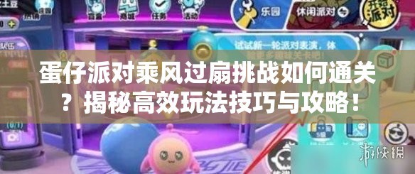 蛋仔派对乘风过扇挑战如何通关？揭秘高效玩法技巧与攻略！