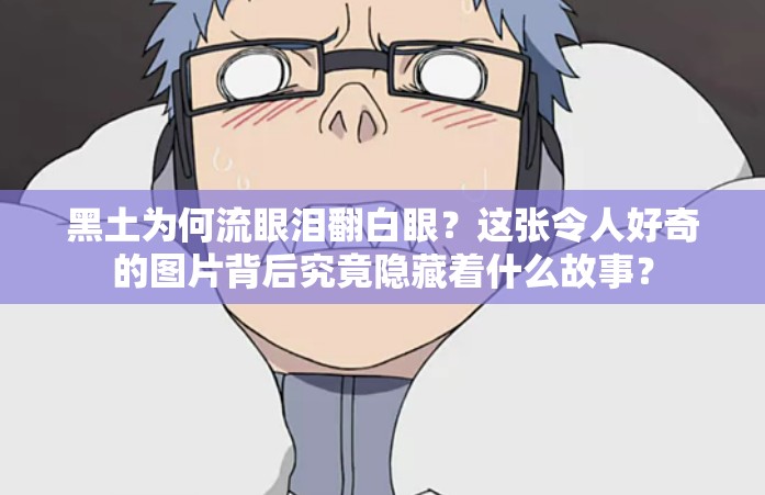 黑土为何流眼泪翻白眼？这张令人好奇的图片背后究竟隐藏着什么故事？