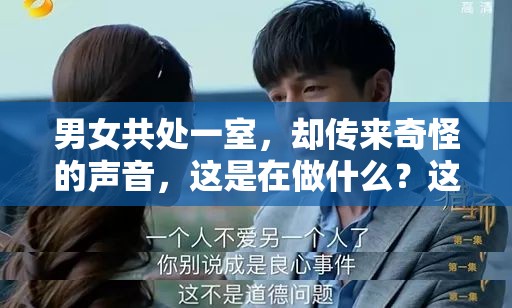 男女共处一室，却传来奇怪的声音，这是在做什么？这部电视剧的情节让人浮想联翩