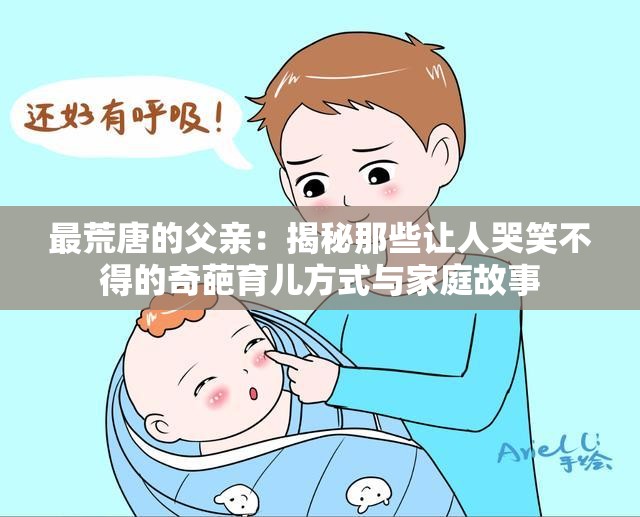 最荒唐的父亲：揭秘那些让人哭笑不得的奇葩育儿方式与家庭故事