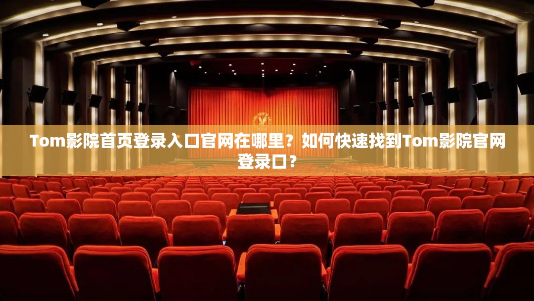 Tom影院首页登录入口官网在哪里？如何快速找到Tom影院官网登录口？