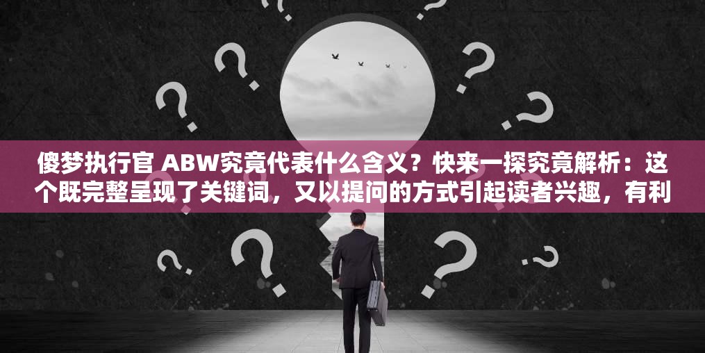 傻梦执行官 ABW究竟代表什么含义？快来一探究竟解析：这个既完整呈现了关键词，又以提问的方式引起读者兴趣，有利于百度 SEO 优化
