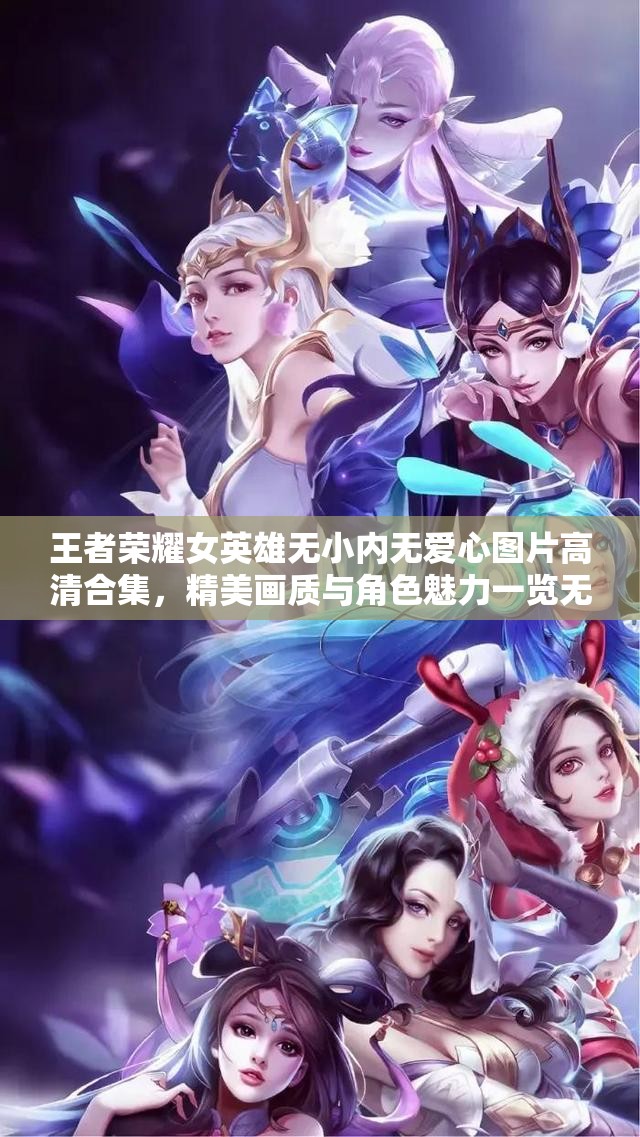 王者荣耀女英雄无小内无爱心图片高清合集，精美画质与角色魅力一览无余