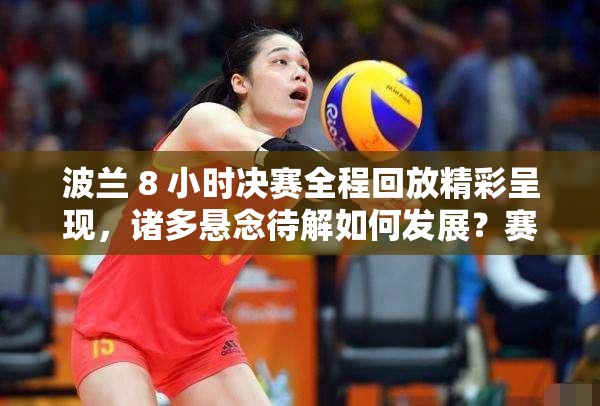 波兰 8 小时决赛全程回放精彩呈现，诸多悬念待解如何发展？赛事进程跌宕起伏看点十足波兰 8 小时决赛回放全记录，选手们激烈角逐背后的故事波兰 8 小时决赛全程回放大揭秘，究竟谁能脱颖而出夺冠？