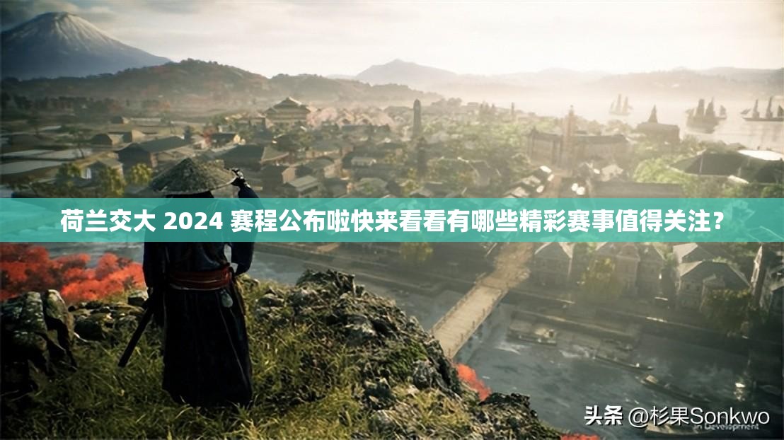 荷兰交大 2024 赛程公布啦快来看看有哪些精彩赛事值得关注？