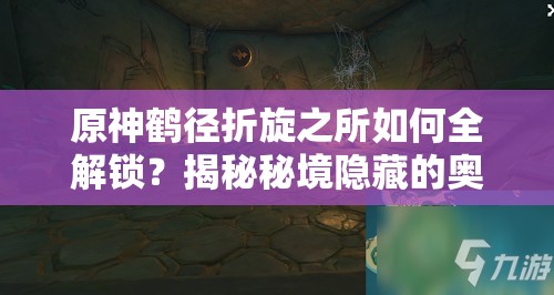原神鹤径折旋之所如何全解锁？揭秘秘境隐藏的奥秘与攻略
