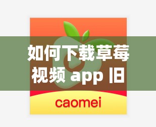 如何下载草莓视频 app 旧版？旧版草莓视频 app 有哪些优势？