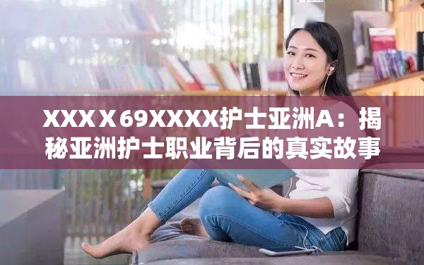 XXXⅩ69XXXX护士亚洲A：揭秘亚洲护士职业背后的真实故事与挑战
