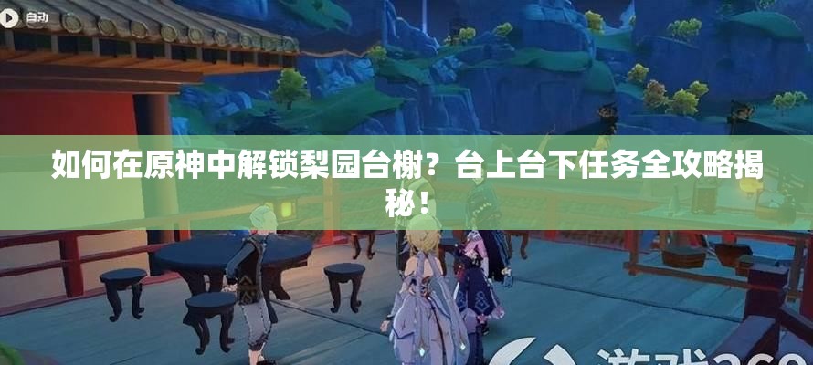 如何在原神中解锁梨园台榭？台上台下任务全攻略揭秘！