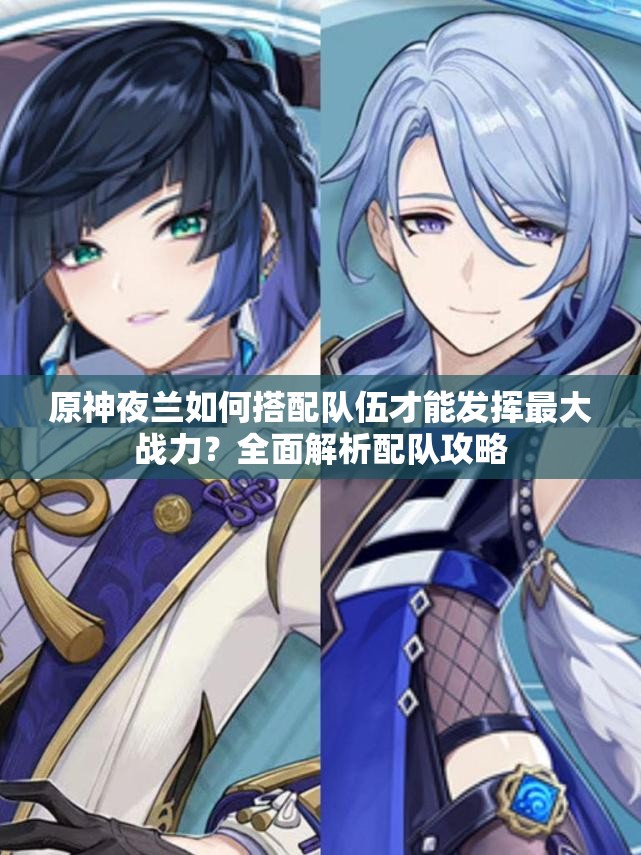 原神夜兰如何搭配队伍才能发挥最大战力？全面解析配队攻略