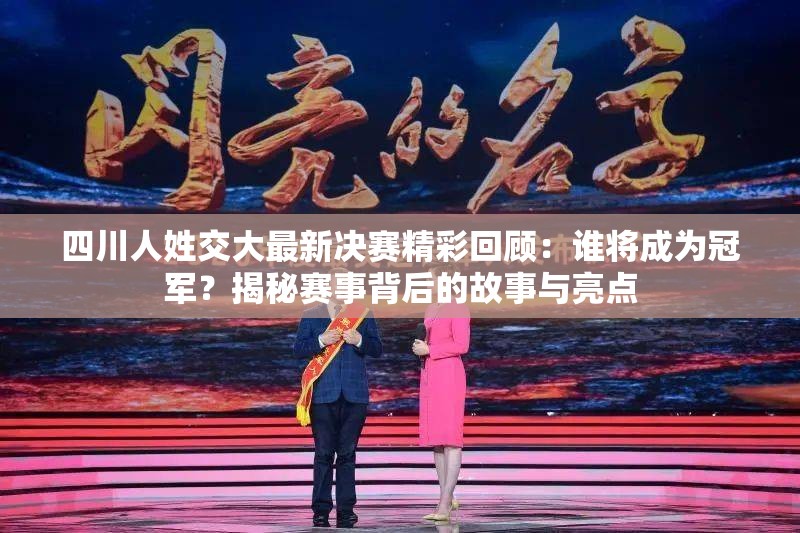 四川人姓交大最新决赛精彩回顾：谁将成为冠军？揭秘赛事背后的故事与亮点