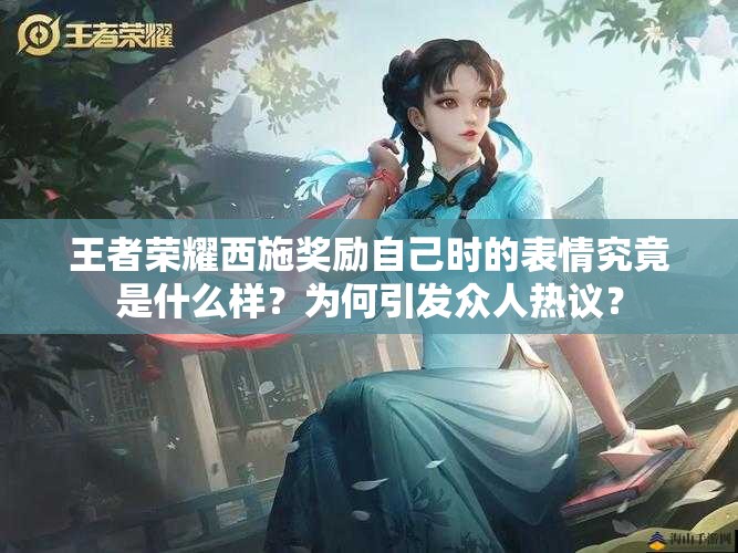王者荣耀西施奖励自己时的表情究竟是什么样？为何引发众人热议？