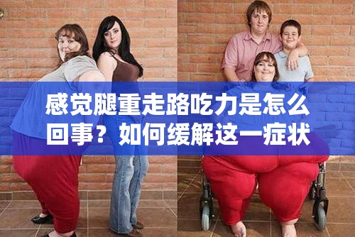 感觉腿重走路吃力是怎么回事？如何缓解这一症状恢复正常行走？为何会感觉腿重走路吃力？有什么有效的解决办法让步伐轻盈起来？总是感觉腿重走路吃力，背后的原因究竟是什么？怎样才能改善？