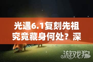 光遇6.1复刻先祖究竟藏身何处？深度解析其神秘位置！