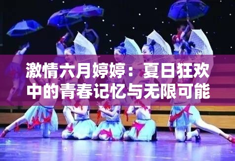 激情六月婷婷：夏日狂欢中的青春记忆与无限可能，你准备好了吗？