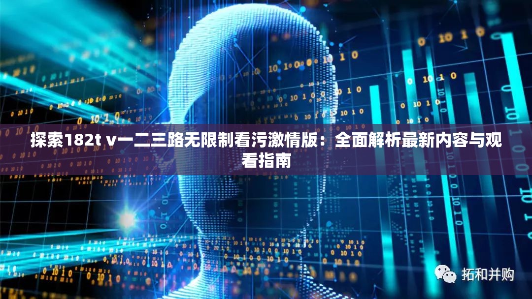 探索182t v一二三路无限制看污激情版：全面解析最新内容与观看指南
