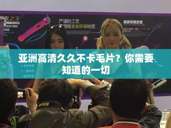 亚洲高清久久不卡毛片？你需要知道的一切