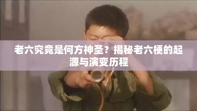 老六究竟是何方神圣？揭秘老六梗的起源与演变历程