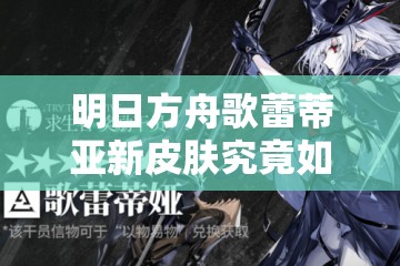 明日方舟歌蕾蒂亚新皮肤究竟如何？详细介绍带你一探究竟！