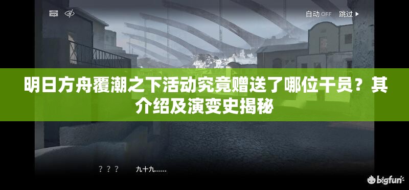 明日方舟覆潮之下活动究竟赠送了哪位干员？其介绍及演变史揭秘