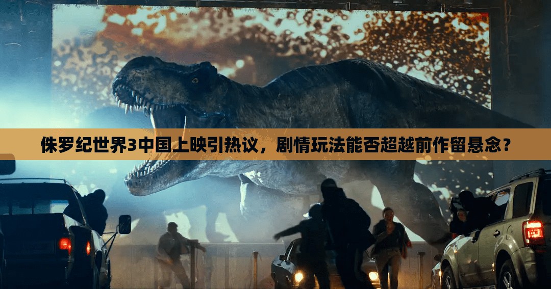 侏罗纪世界3中国上映引热议，剧情玩法能否超越前作留悬念？